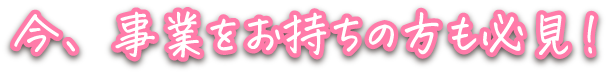 今、事業をお持ちの方も必見！